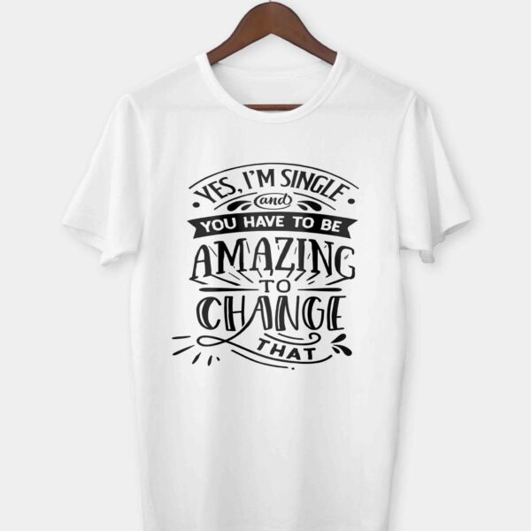 Yes I'm single and you have to be amazing to change that T-shirt