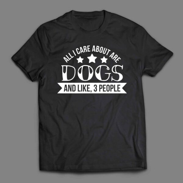 All I care about are dogs and like 3 people T-shirt