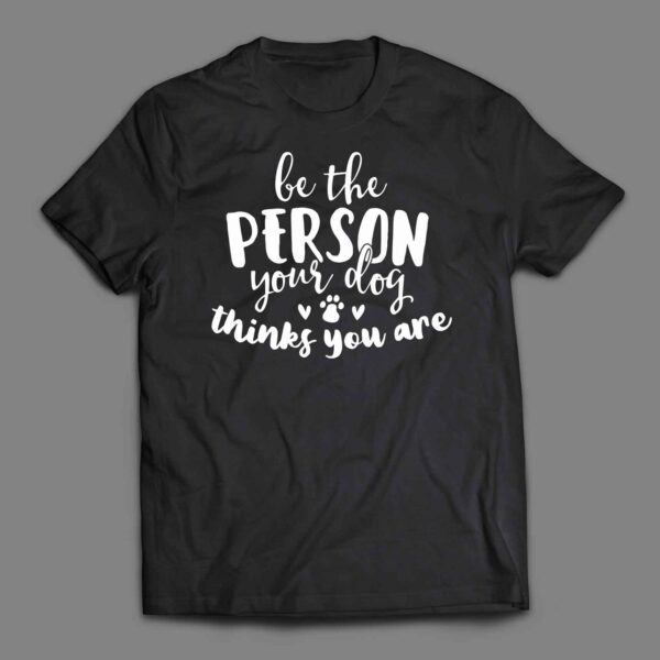 Be the person your dog thinks you are T-shirt