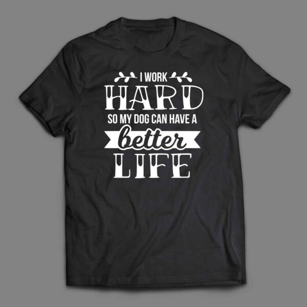 I work hard so my dog can have a better life 1 T-shirt