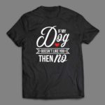 If my dog doesn't like you then no T-shirt