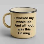 I worked my whole life and all I got Tin mug